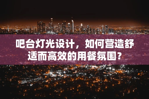吧台灯光设计，如何营造舒适而高效的用餐氛围？