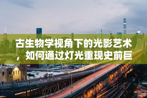 古生物学视角下的光影艺术，如何通过灯光重现史前巨兽的震撼？
