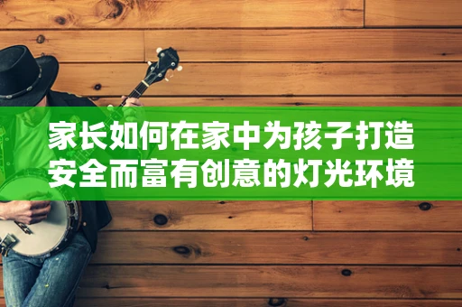 家长如何在家中为孩子打造安全而富有创意的灯光环境？
