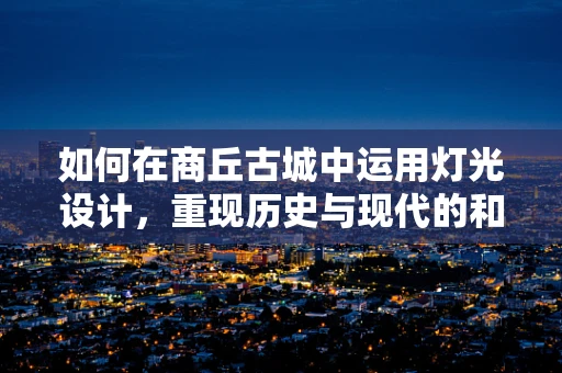 如何在商丘古城中运用灯光设计，重现历史与现代的和谐共生？