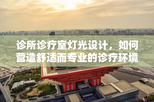诊所诊疗室灯光设计，如何营造舒适而专业的诊疗环境？