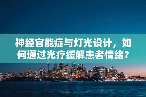 神经官能症与灯光设计，如何通过光疗缓解患者情绪？