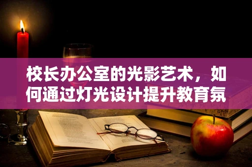 校长办公室的光影艺术，如何通过灯光设计提升教育氛围？