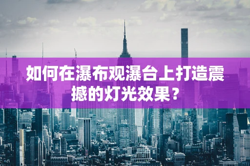 如何在瀑布观瀑台上打造震撼的灯光效果？