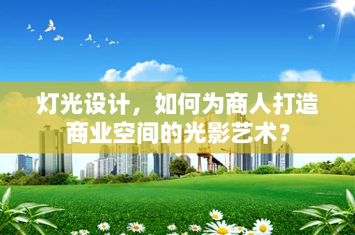 灯光设计，如何为商人打造商业空间的光影艺术？