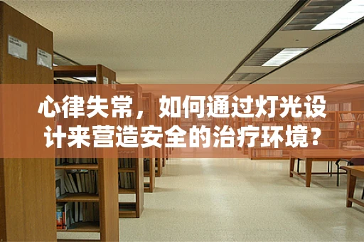 心律失常，如何通过灯光设计来营造安全的治疗环境？