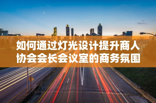 如何通过灯光设计提升商人协会会长会议室的商务氛围？