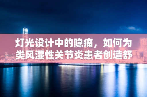 灯光设计中的隐痛，如何为类风湿性关节炎患者创造舒适的光环境？