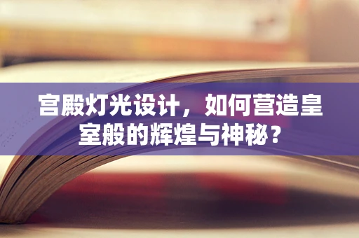 宫殿灯光设计，如何营造皇室般的辉煌与神秘？