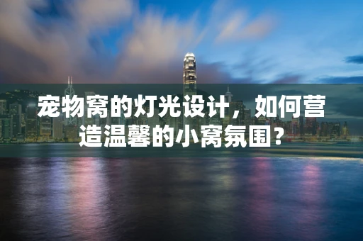 宠物窝的灯光设计，如何营造温馨的小窝氛围？