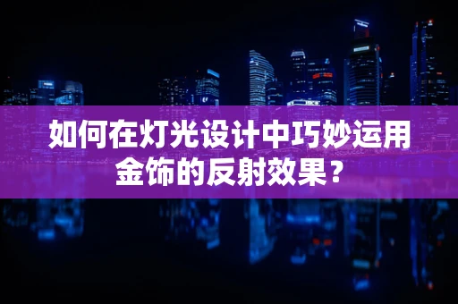 如何在灯光设计中巧妙运用金饰的反射效果？