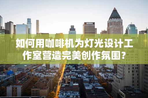 如何用咖啡机为灯光设计工作室营造完美创作氛围？