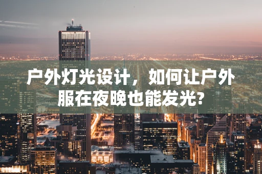 户外灯光设计，如何让户外服在夜晚也能发光?