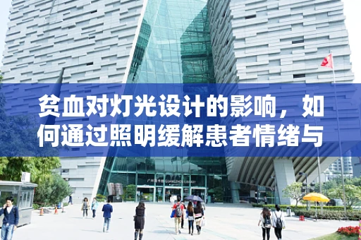 贫血对灯光设计的影响，如何通过照明缓解患者情绪与健康？