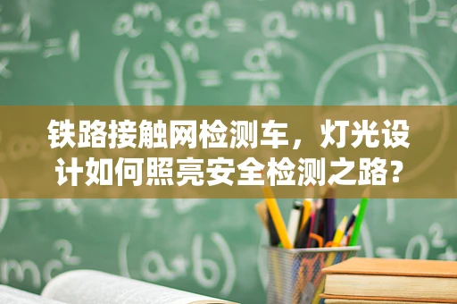 铁路接触网检测车，灯光设计如何照亮安全检测之路？