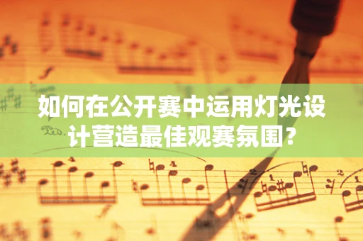 如何在公开赛中运用灯光设计营造最佳观赛氛围？