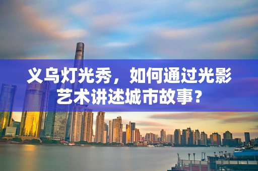 义乌灯光秀，如何通过光影艺术讲述城市故事？