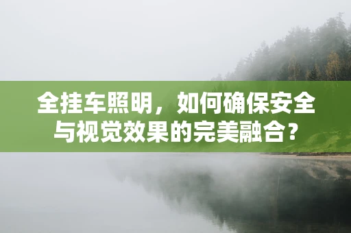 全挂车照明，如何确保安全与视觉效果的完美融合？