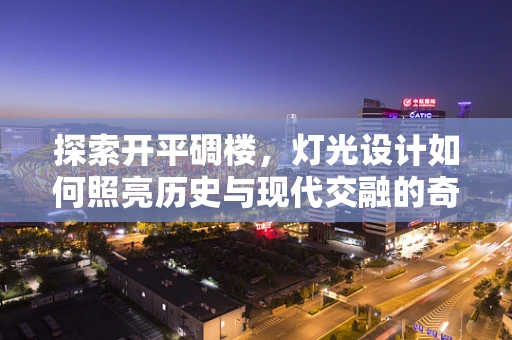 探索开平碉楼，灯光设计如何照亮历史与现代交融的奇观？