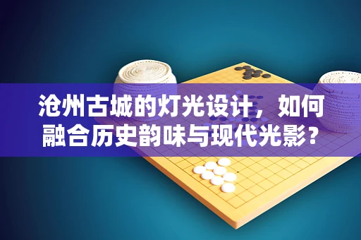 沧州古城的灯光设计，如何融合历史韵味与现代光影？