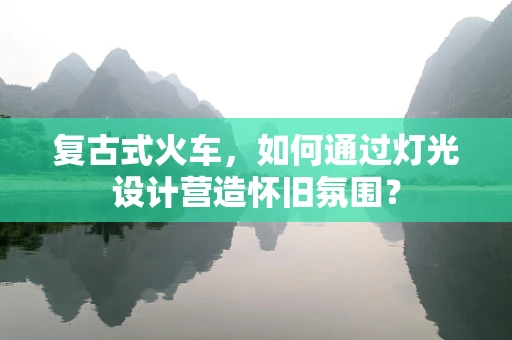 复古式火车，如何通过灯光设计营造怀旧氛围？
