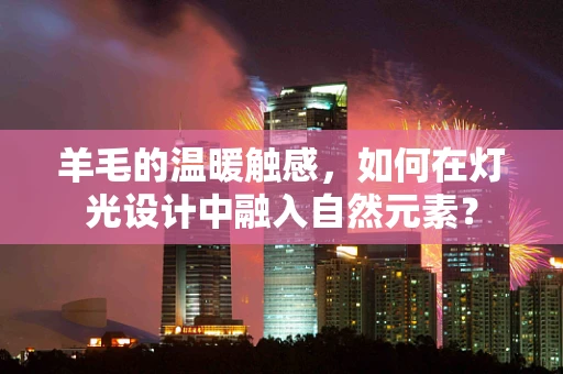 羊毛的温暖触感，如何在灯光设计中融入自然元素？