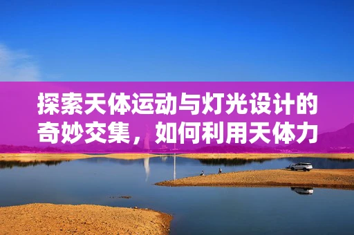 探索天体运动与灯光设计的奇妙交集，如何利用天体力学优化剧场灯光效果？