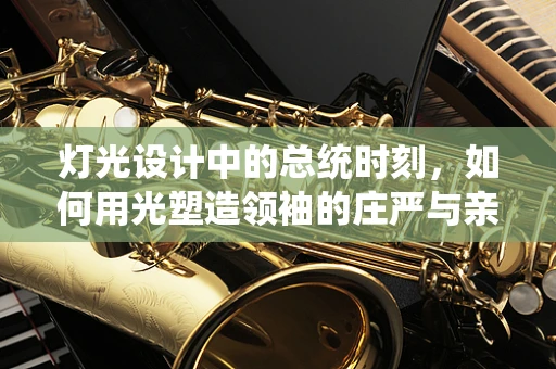 灯光设计中的总统时刻，如何用光塑造领袖的庄严与亲和力？