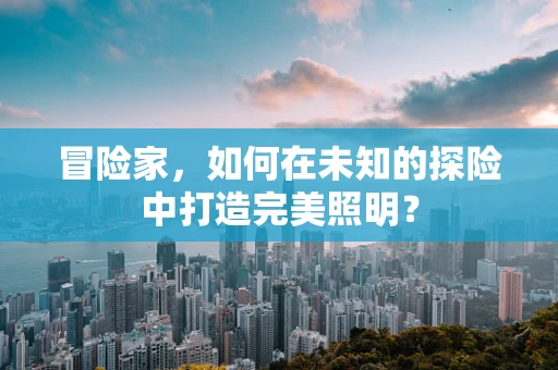冒险家，如何在未知的探险中打造完美照明？