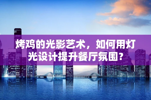 烤鸡的光影艺术，如何用灯光设计提升餐厅氛围？