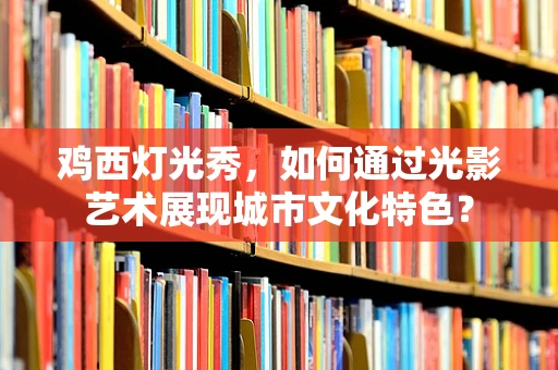 鸡西灯光秀，如何通过光影艺术展现城市文化特色？