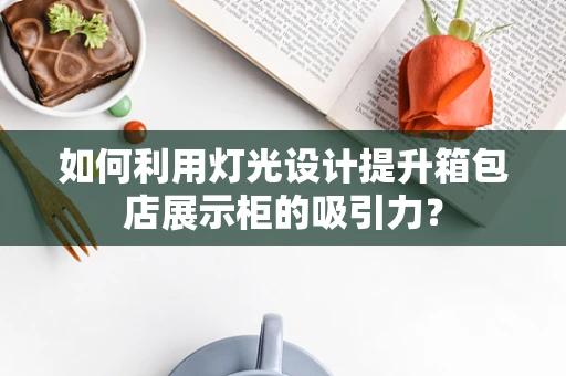 如何利用灯光设计提升箱包店展示柜的吸引力？
