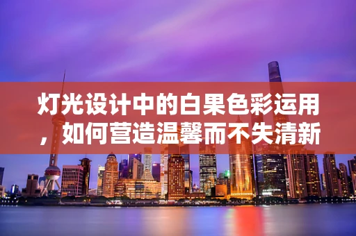 灯光设计中的白果色彩运用，如何营造温馨而不失清新的氛围？