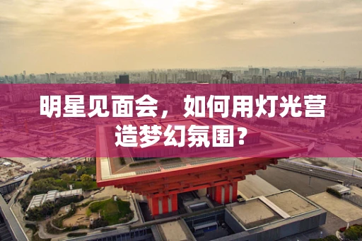 明星见面会，如何用灯光营造梦幻氛围？