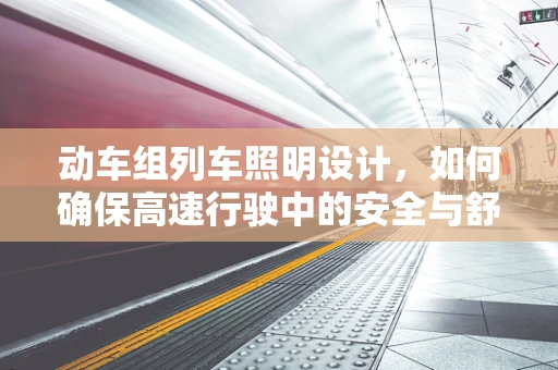 动车组列车照明设计，如何确保高速行驶中的安全与舒适？