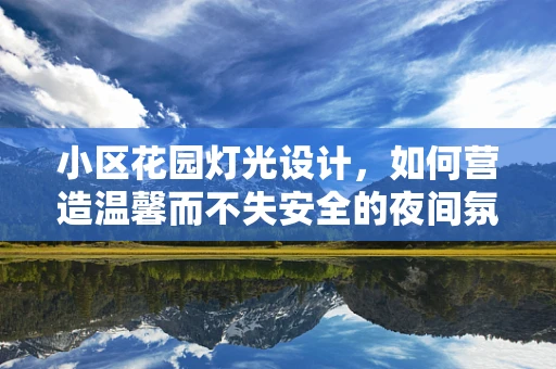 小区花园灯光设计，如何营造温馨而不失安全的夜间氛围？