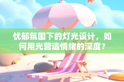 忧郁氛围下的灯光设计，如何用光营造情绪的深度？