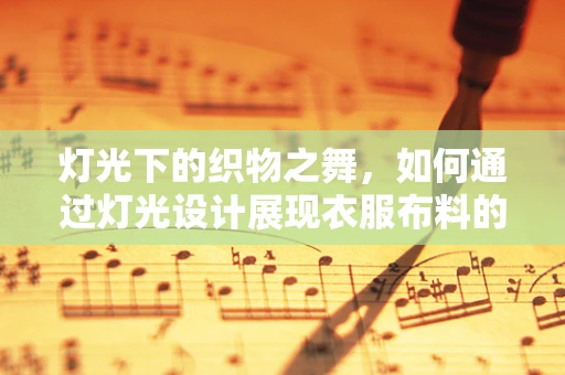 灯光下的织物之舞，如何通过灯光设计展现衣服布料的质感与层次？