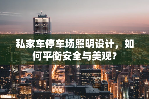 私家车停车场照明设计，如何平衡安全与美观？