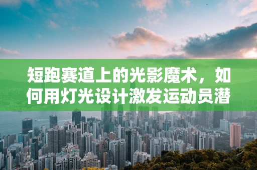 短跑赛道上的光影魔术，如何用灯光设计激发运动员潜能？