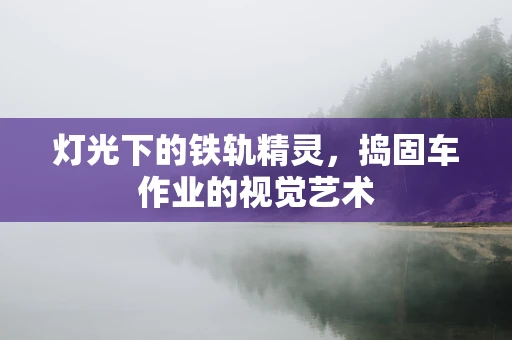 灯光下的铁轨精灵，捣固车作业的视觉艺术
