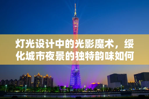 灯光设计中的光影魔术，绥化城市夜景的独特韵味如何塑造？