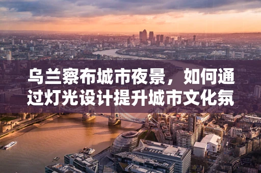 乌兰察布城市夜景，如何通过灯光设计提升城市文化氛围？