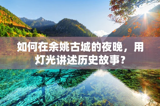 如何在余姚古城的夜晚，用灯光讲述历史故事？