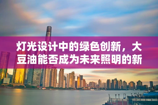 灯光设计中的绿色创新，大豆油能否成为未来照明的新宠？