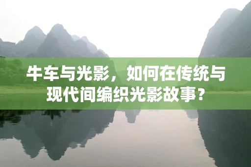 牛车与光影，如何在传统与现代间编织光影故事？