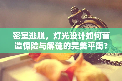 密室逃脱，灯光设计如何营造惊险与解谜的完美平衡？