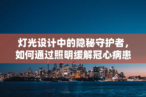 灯光设计中的隐秘守护者，如何通过照明缓解冠心病患者的心理压力？