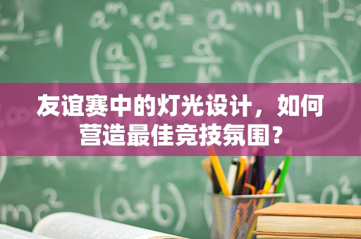 友谊赛中的灯光设计，如何营造最佳竞技氛围？
