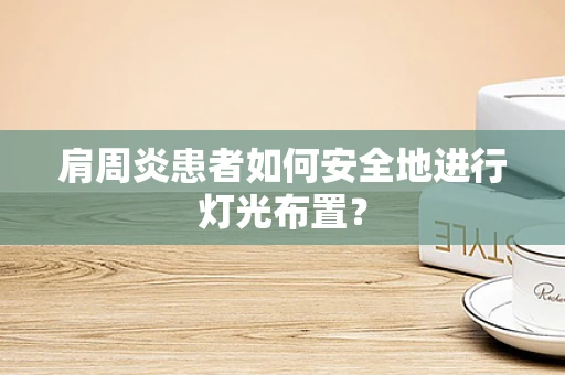肩周炎患者如何安全地进行灯光布置？